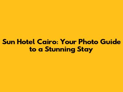 Sun Hotel Cairo: Your Photo Guide to a Stunning Stay