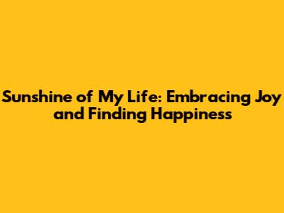 Sunshine of My Life: Embracing Joy and Finding Happiness