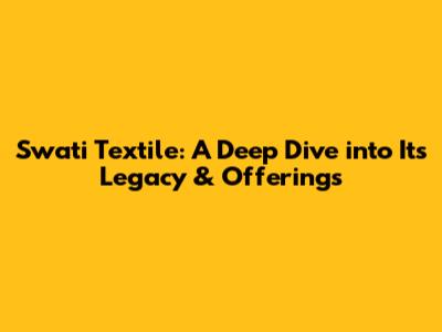 Swati Textile: A Deep Dive into Its Legacy & Offerings