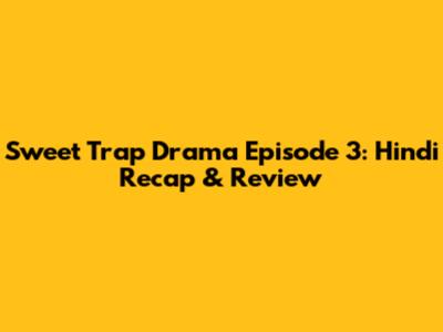 Sweet Trap Drama Episode 3: Hindi Recap & Review