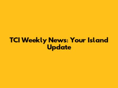 TCI Weekly News: Your Island Update
