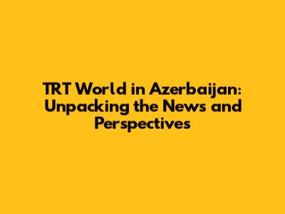 TRT World in Azerbaijan: Unpacking the News and Perspectives