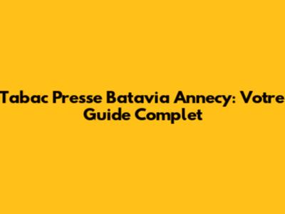 Tabac Presse Batavia Annecy: Votre Guide Complet