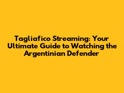 Tagliafico Streaming: Your Ultimate Guide to Watching the Argentinian Defender