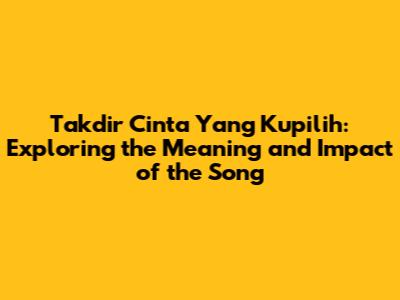 Takdir Cinta Yang Kupilih: Exploring the Meaning and Impact of the Song