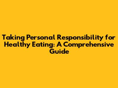 Taking Personal Responsibility for Healthy Eating: A Comprehensive Guide