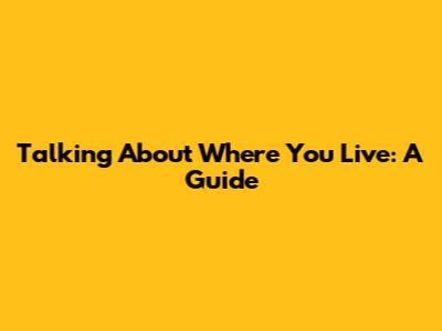 Talking About Where You Live: A Guide