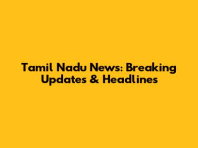 Tamil Nadu News: Breaking Updates & Headlines
