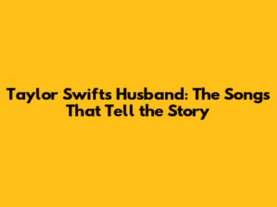 Taylor Swift's Husband: The Songs That Tell the Story