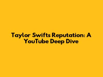 Taylor Swift's Reputation: A YouTube Deep Dive