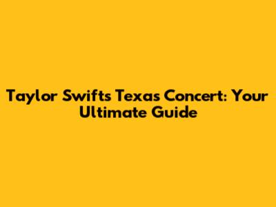 Taylor Swift's Texas Concert: Your Ultimate Guide