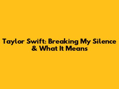 Taylor Swift: Breaking My Silence & What It Means