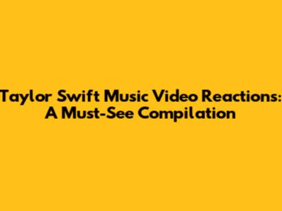 Taylor Swift Music Video Reactions: A Must-See Compilation