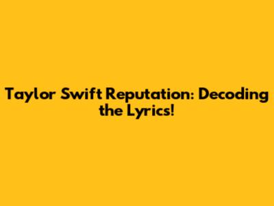 Taylor Swift Reputation: Decoding the Lyrics!