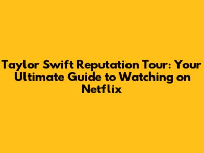 Taylor Swift Reputation Tour: Your Ultimate Guide to Watching on Netflix