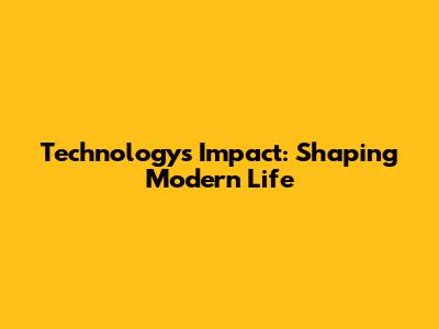 Technology's Impact: Shaping Modern Life