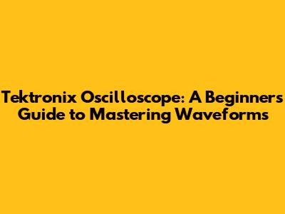 Tektronix Oscilloscope: A Beginner's Guide to Mastering Waveforms