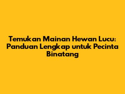 Temukan Mainan Hewan Lucu: Panduan Lengkap untuk Pecinta Binatang