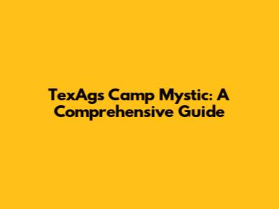 TexAgs Camp Mystic: A Comprehensive Guide