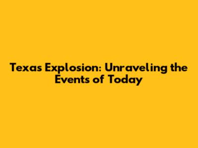 Texas Explosion: Unraveling the Events of Today