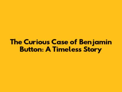 The Curious Case of Benjamin Button: A Timeless Story