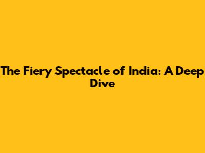 The Fiery Spectacle of India: A Deep Dive