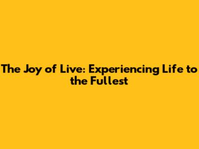 The Joy of Live: Experiencing Life to the Fullest