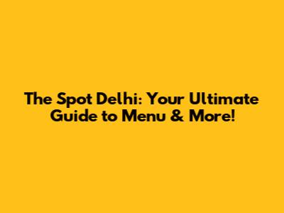 The Spot Delhi: Your Ultimate Guide to Menu & More!