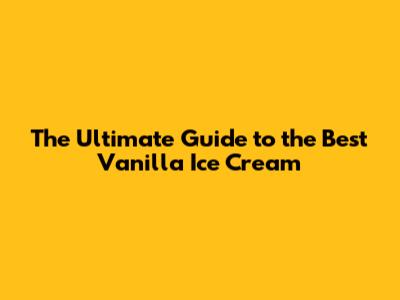The Ultimate Guide to the Best Vanilla Ice Cream