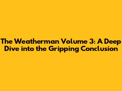 The Weatherman Volume 3: A Deep Dive into the Gripping Conclusion