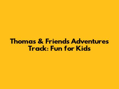 Thomas & Friends Adventures Track: Fun for Kids