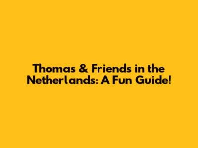 Thomas & Friends in the Netherlands: A Fun Guide!