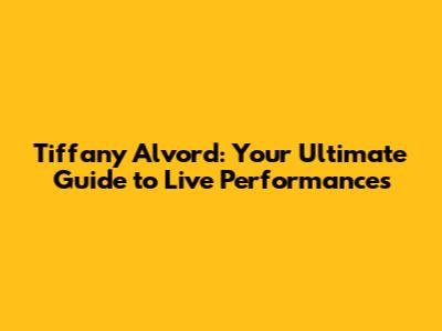 Tiffany Alvord: Your Ultimate Guide to Live Performances