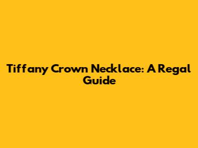 Tiffany Crown Necklace: A Regal Guide