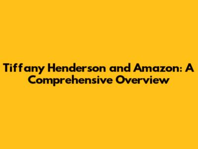 Tiffany Henderson and Amazon: A Comprehensive Overview