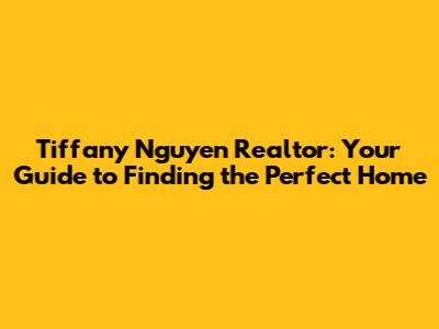 Tiffany Nguyen Realtor: Your Guide to Finding the Perfect Home