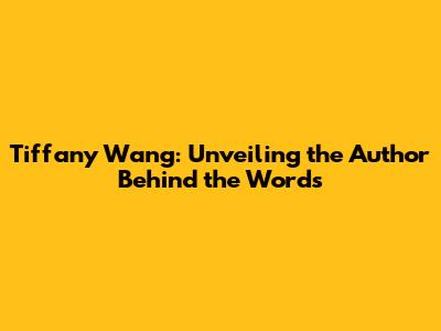Tiffany Wang: Unveiling the Author Behind the Words