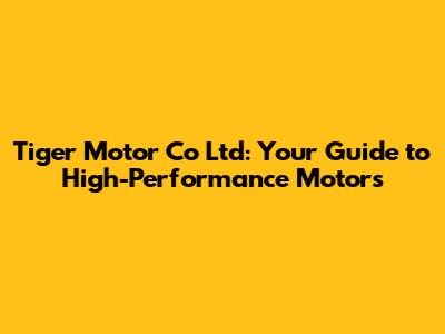 Tiger Motor Co Ltd: Your Guide to High-Performance Motors