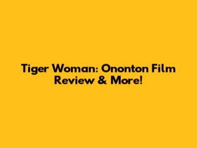 Tiger Woman: Ononton Film Review & More!