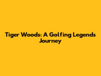 Tiger Woods: A Golfing Legend's Journey