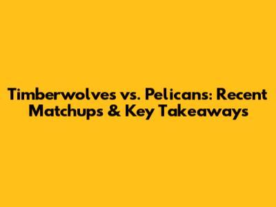 Timberwolves vs. Pelicans: Recent Matchups & Key Takeaways