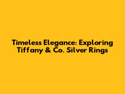 Timeless Elegance: Exploring Tiffany & Co. Silver Rings