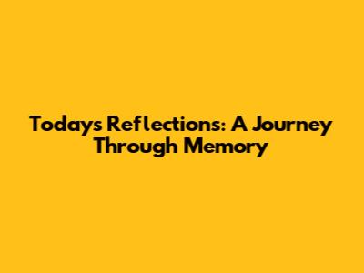Today's Reflections: A Journey Through Memory