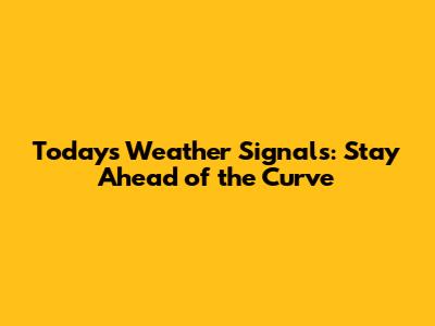 Today's Weather Signals: Stay Ahead of the Curve