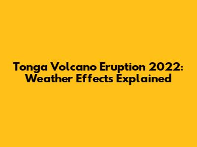 Tonga Volcano Eruption 2022: Weather Effects Explained