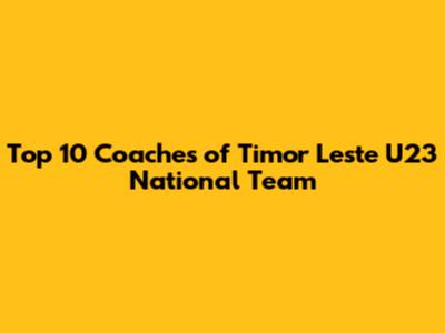 Top 10 Coaches of Timor Leste U23 National Team