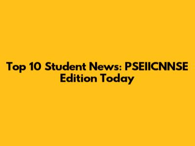 Top 10 Student News: PSEIICNNSE Edition Today