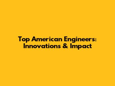 Top American Engineers: Innovations & Impact