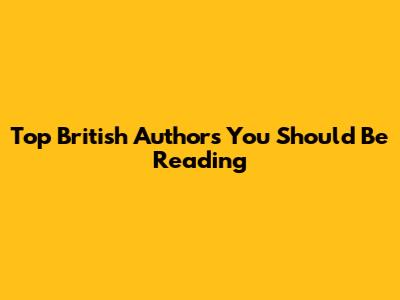 Top British Authors You Should Be Reading