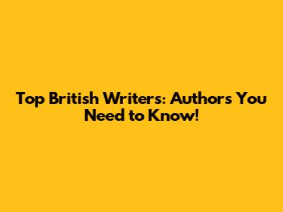 Top British Writers: Authors You Need to Know!